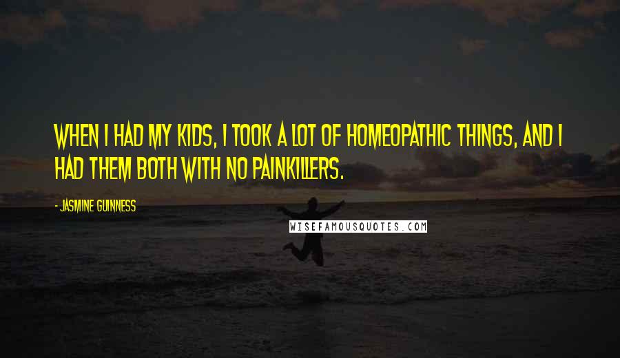 Jasmine Guinness Quotes: When I had my kids, I took a lot of homeopathic things, and I had them both with no painkillers.