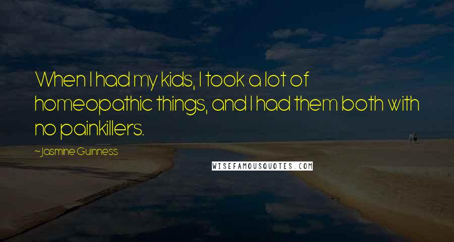 Jasmine Guinness Quotes: When I had my kids, I took a lot of homeopathic things, and I had them both with no painkillers.