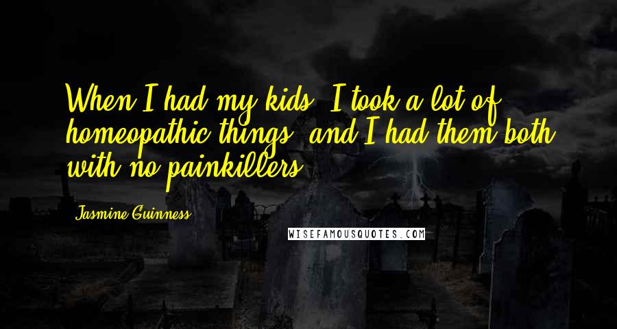 Jasmine Guinness Quotes: When I had my kids, I took a lot of homeopathic things, and I had them both with no painkillers.