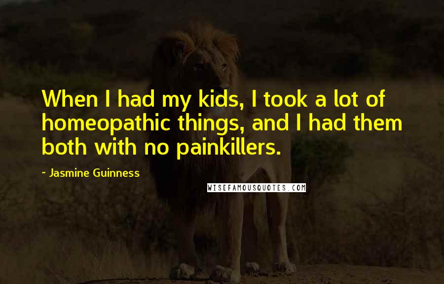 Jasmine Guinness Quotes: When I had my kids, I took a lot of homeopathic things, and I had them both with no painkillers.