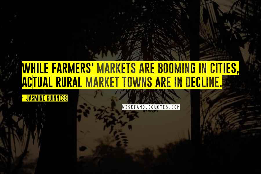 Jasmine Guinness Quotes: While farmers' markets are booming in cities, actual rural market towns are in decline.