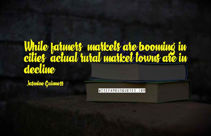 Jasmine Guinness Quotes: While farmers' markets are booming in cities, actual rural market towns are in decline.