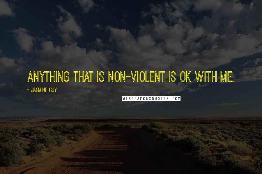 Jasmine Guy Quotes: Anything that is non-violent is OK with me.