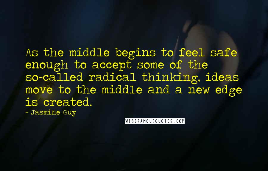 Jasmine Guy Quotes: As the middle begins to feel safe enough to accept some of the so-called radical thinking, ideas move to the middle and a new edge is created.