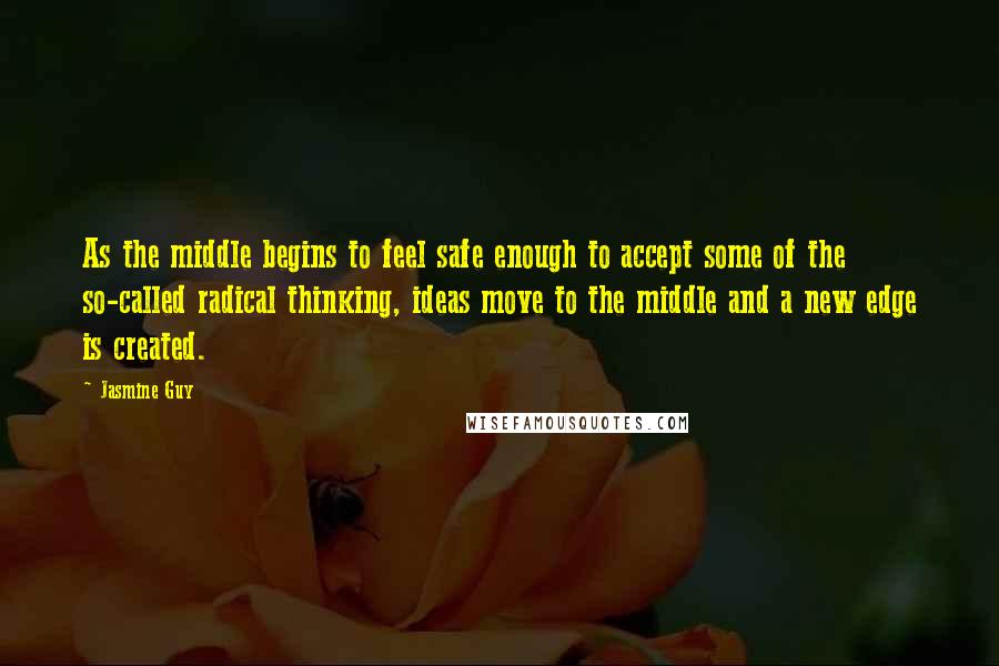 Jasmine Guy Quotes: As the middle begins to feel safe enough to accept some of the so-called radical thinking, ideas move to the middle and a new edge is created.