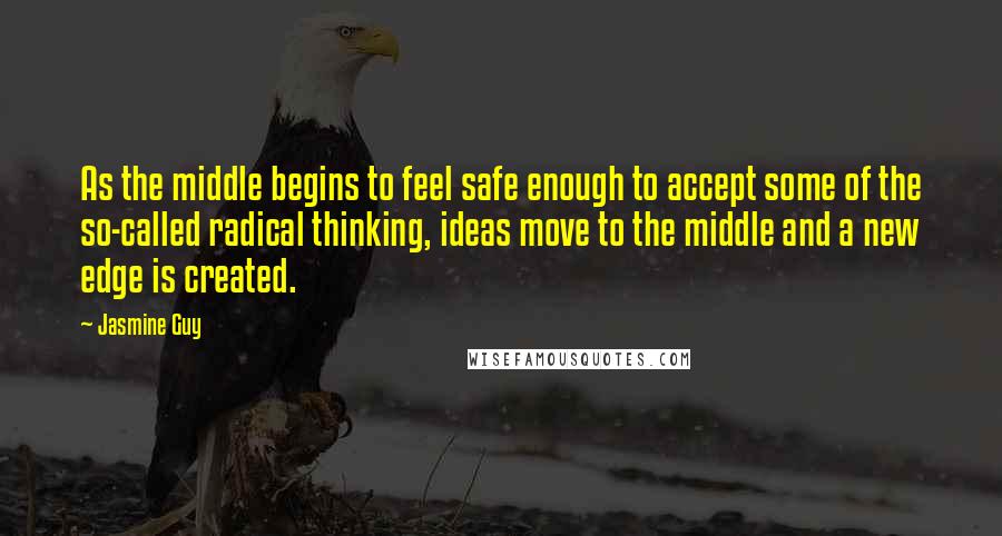 Jasmine Guy Quotes: As the middle begins to feel safe enough to accept some of the so-called radical thinking, ideas move to the middle and a new edge is created.