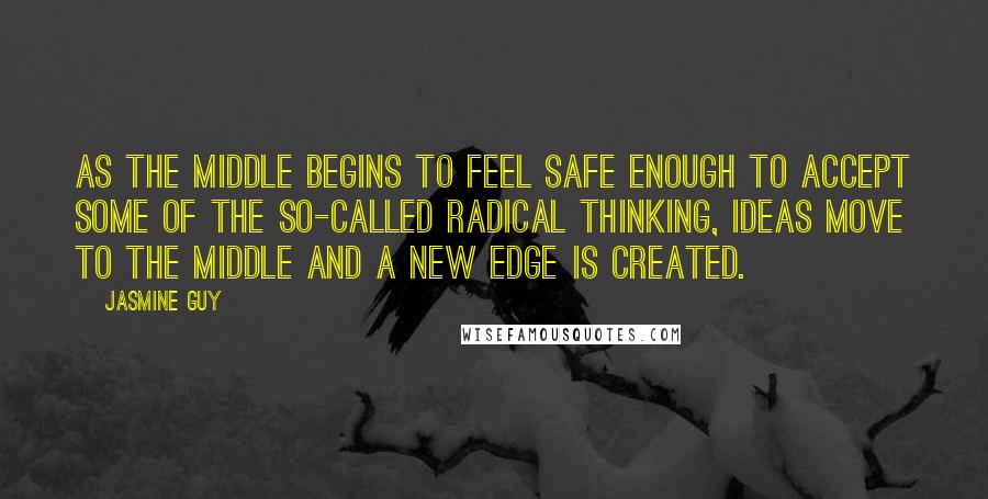 Jasmine Guy Quotes: As the middle begins to feel safe enough to accept some of the so-called radical thinking, ideas move to the middle and a new edge is created.