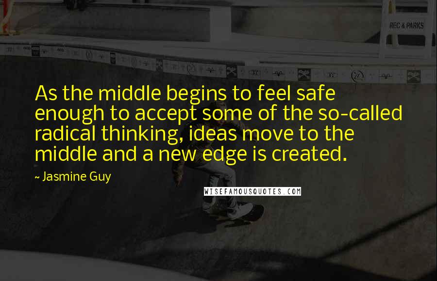 Jasmine Guy Quotes: As the middle begins to feel safe enough to accept some of the so-called radical thinking, ideas move to the middle and a new edge is created.