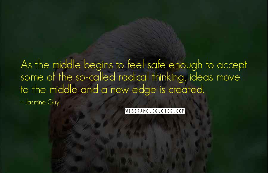 Jasmine Guy Quotes: As the middle begins to feel safe enough to accept some of the so-called radical thinking, ideas move to the middle and a new edge is created.