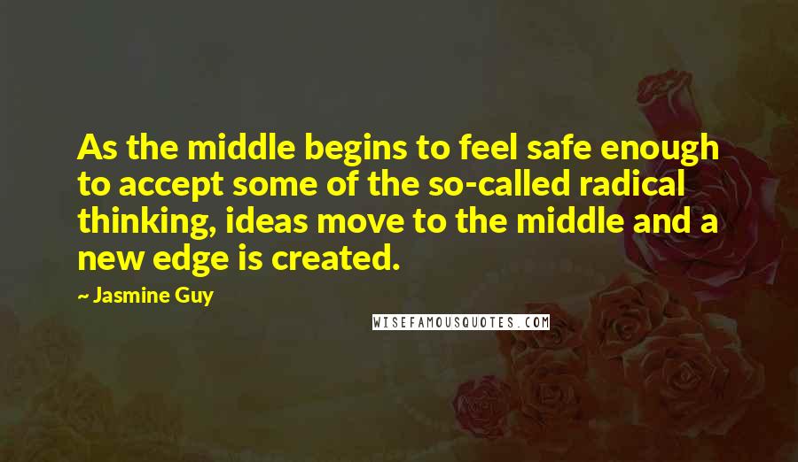 Jasmine Guy Quotes: As the middle begins to feel safe enough to accept some of the so-called radical thinking, ideas move to the middle and a new edge is created.