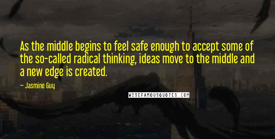 Jasmine Guy Quotes: As the middle begins to feel safe enough to accept some of the so-called radical thinking, ideas move to the middle and a new edge is created.