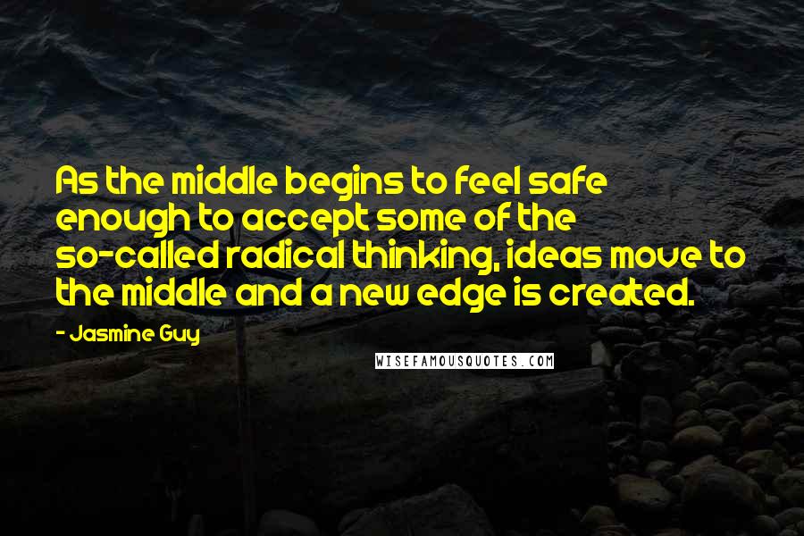 Jasmine Guy Quotes: As the middle begins to feel safe enough to accept some of the so-called radical thinking, ideas move to the middle and a new edge is created.