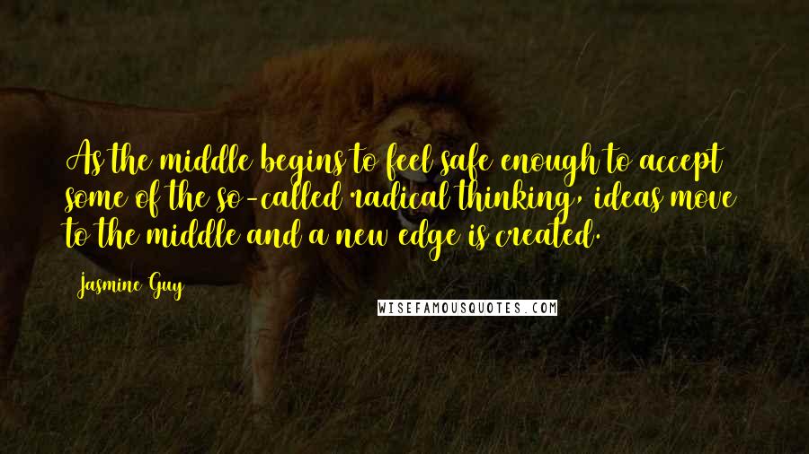 Jasmine Guy Quotes: As the middle begins to feel safe enough to accept some of the so-called radical thinking, ideas move to the middle and a new edge is created.