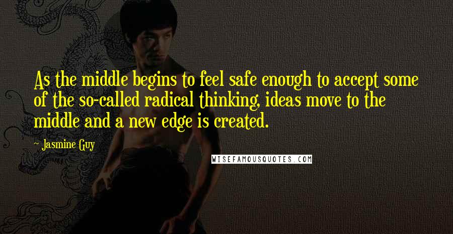 Jasmine Guy Quotes: As the middle begins to feel safe enough to accept some of the so-called radical thinking, ideas move to the middle and a new edge is created.