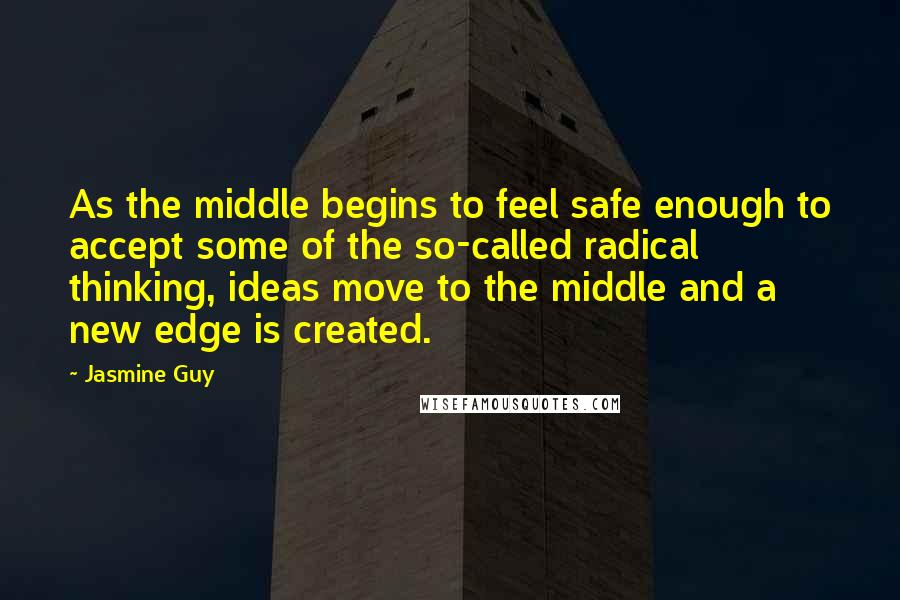 Jasmine Guy Quotes: As the middle begins to feel safe enough to accept some of the so-called radical thinking, ideas move to the middle and a new edge is created.