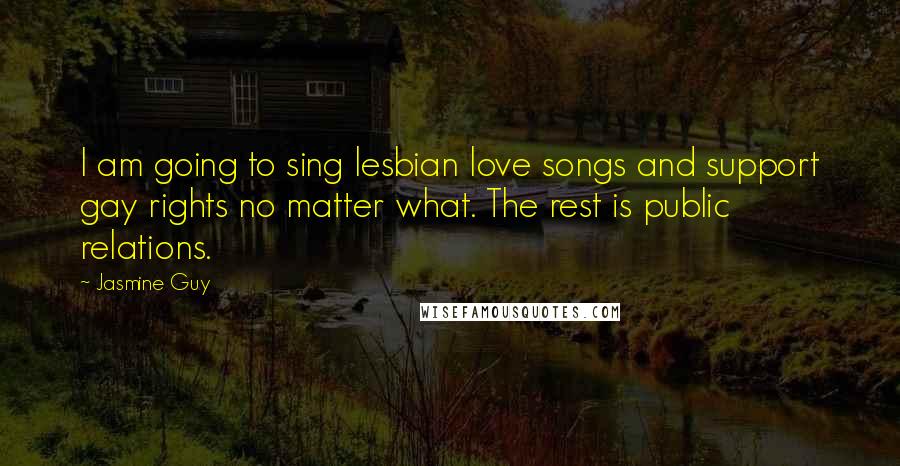 Jasmine Guy Quotes: I am going to sing lesbian love songs and support gay rights no matter what. The rest is public relations.