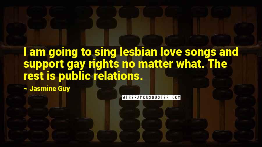 Jasmine Guy Quotes: I am going to sing lesbian love songs and support gay rights no matter what. The rest is public relations.