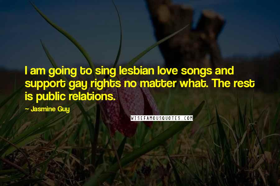 Jasmine Guy Quotes: I am going to sing lesbian love songs and support gay rights no matter what. The rest is public relations.