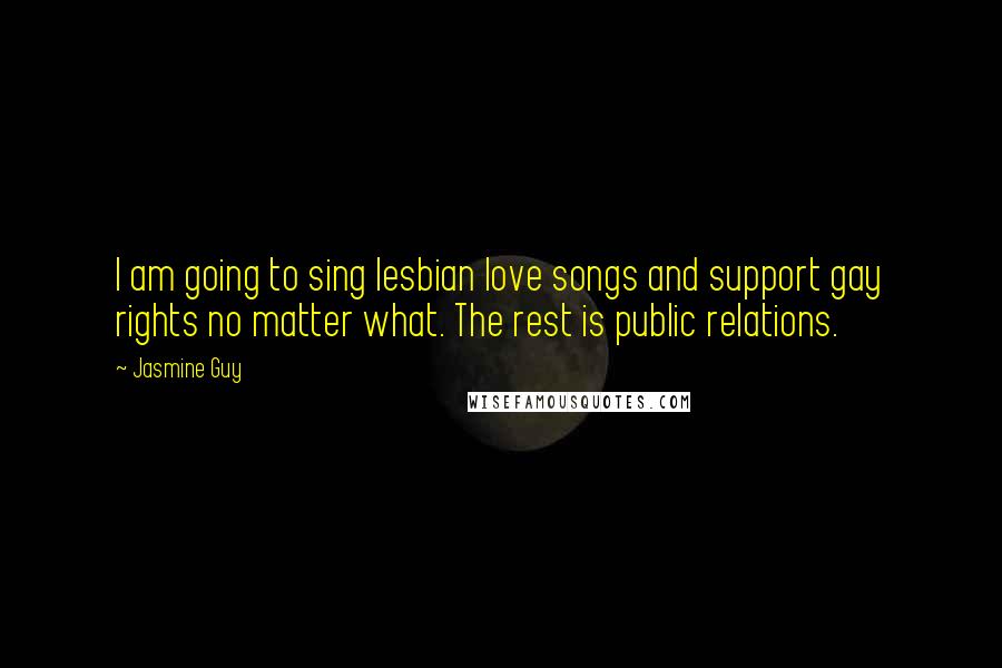 Jasmine Guy Quotes: I am going to sing lesbian love songs and support gay rights no matter what. The rest is public relations.