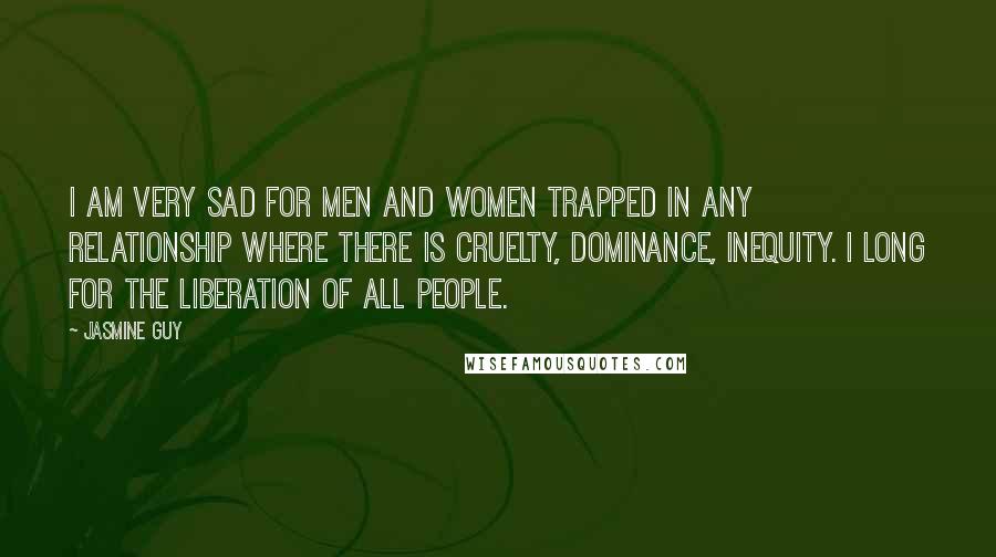 Jasmine Guy Quotes: I am very sad for men and women trapped in any relationship where there is cruelty, dominance, inequity. I long for the liberation of all people.