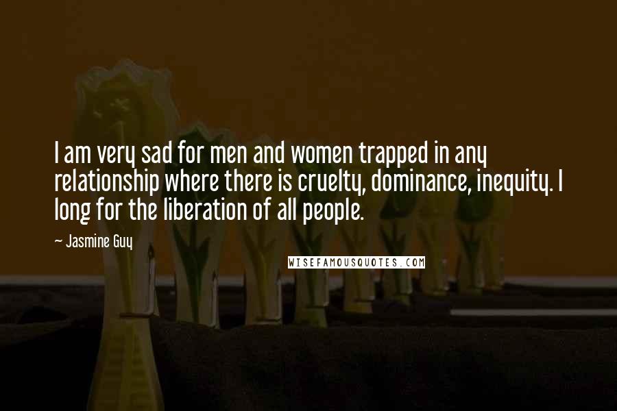 Jasmine Guy Quotes: I am very sad for men and women trapped in any relationship where there is cruelty, dominance, inequity. I long for the liberation of all people.