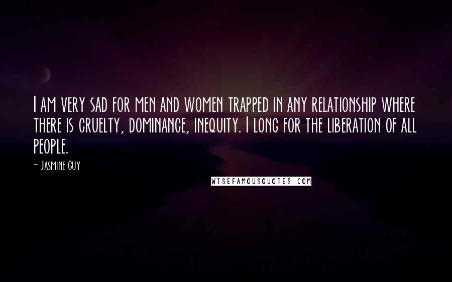 Jasmine Guy Quotes: I am very sad for men and women trapped in any relationship where there is cruelty, dominance, inequity. I long for the liberation of all people.