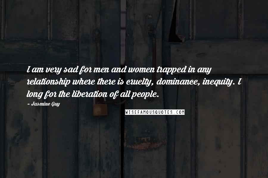 Jasmine Guy Quotes: I am very sad for men and women trapped in any relationship where there is cruelty, dominance, inequity. I long for the liberation of all people.