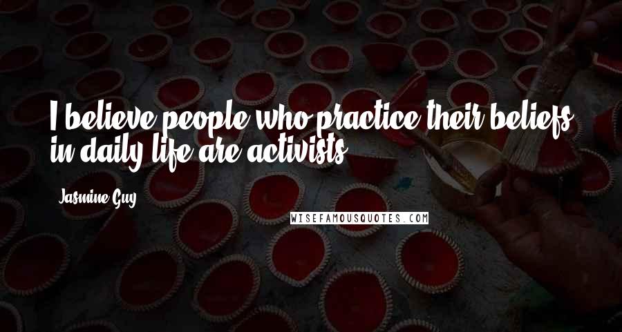 Jasmine Guy Quotes: I believe people who practice their beliefs in daily life are activists.