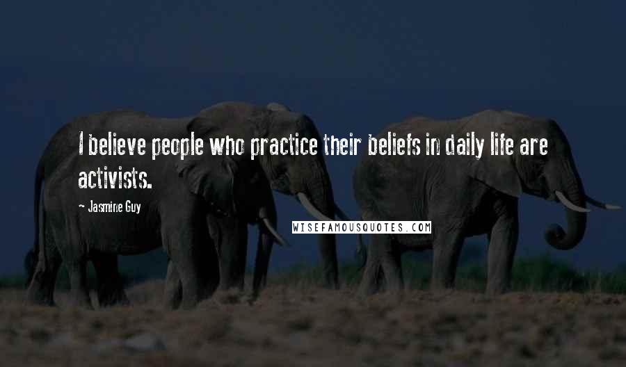 Jasmine Guy Quotes: I believe people who practice their beliefs in daily life are activists.