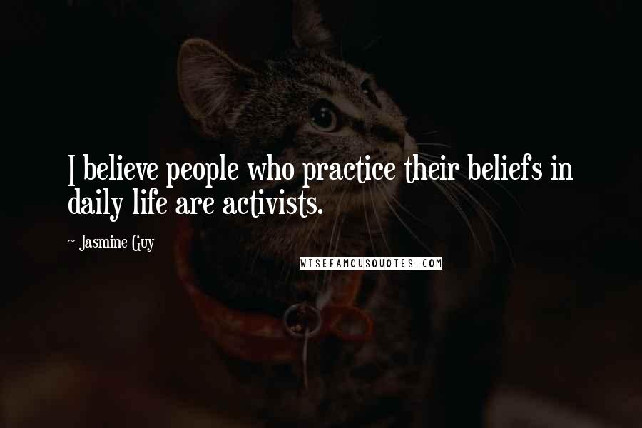 Jasmine Guy Quotes: I believe people who practice their beliefs in daily life are activists.