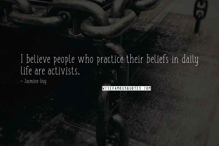 Jasmine Guy Quotes: I believe people who practice their beliefs in daily life are activists.