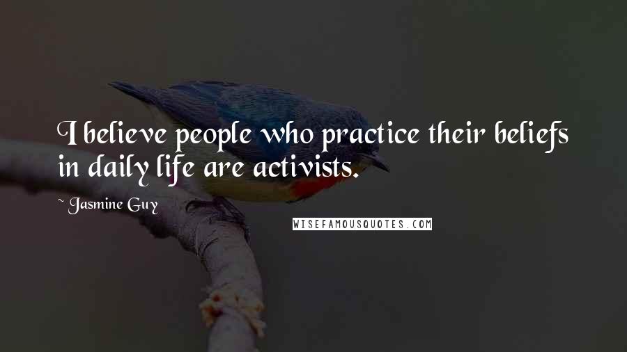 Jasmine Guy Quotes: I believe people who practice their beliefs in daily life are activists.