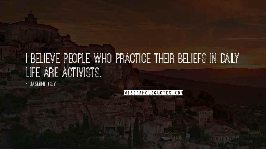 Jasmine Guy Quotes: I believe people who practice their beliefs in daily life are activists.