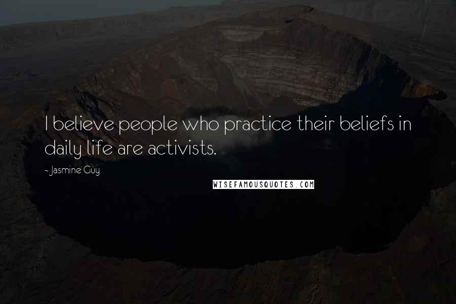 Jasmine Guy Quotes: I believe people who practice their beliefs in daily life are activists.