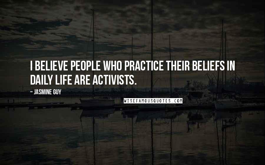 Jasmine Guy Quotes: I believe people who practice their beliefs in daily life are activists.