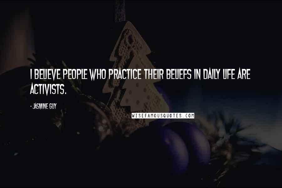 Jasmine Guy Quotes: I believe people who practice their beliefs in daily life are activists.