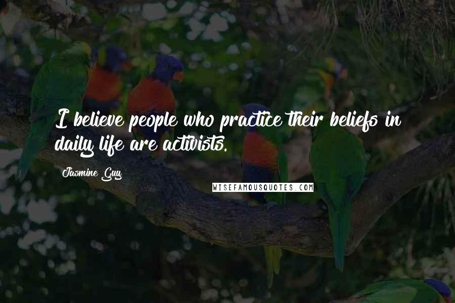 Jasmine Guy Quotes: I believe people who practice their beliefs in daily life are activists.