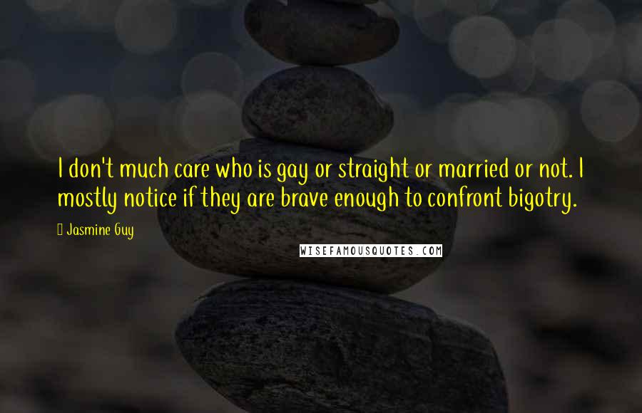 Jasmine Guy Quotes: I don't much care who is gay or straight or married or not. I mostly notice if they are brave enough to confront bigotry.