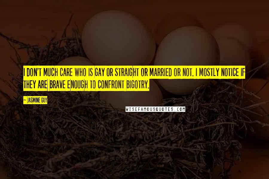 Jasmine Guy Quotes: I don't much care who is gay or straight or married or not. I mostly notice if they are brave enough to confront bigotry.
