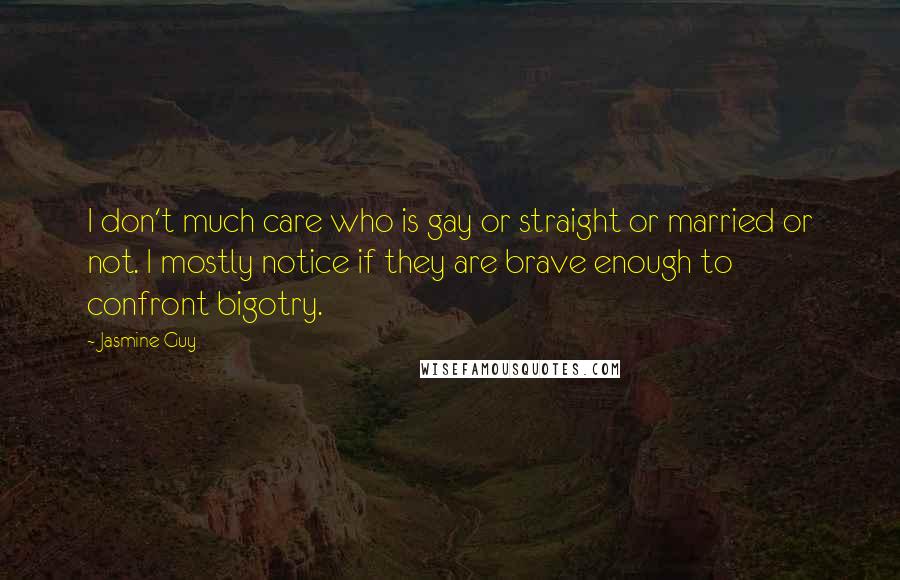 Jasmine Guy Quotes: I don't much care who is gay or straight or married or not. I mostly notice if they are brave enough to confront bigotry.