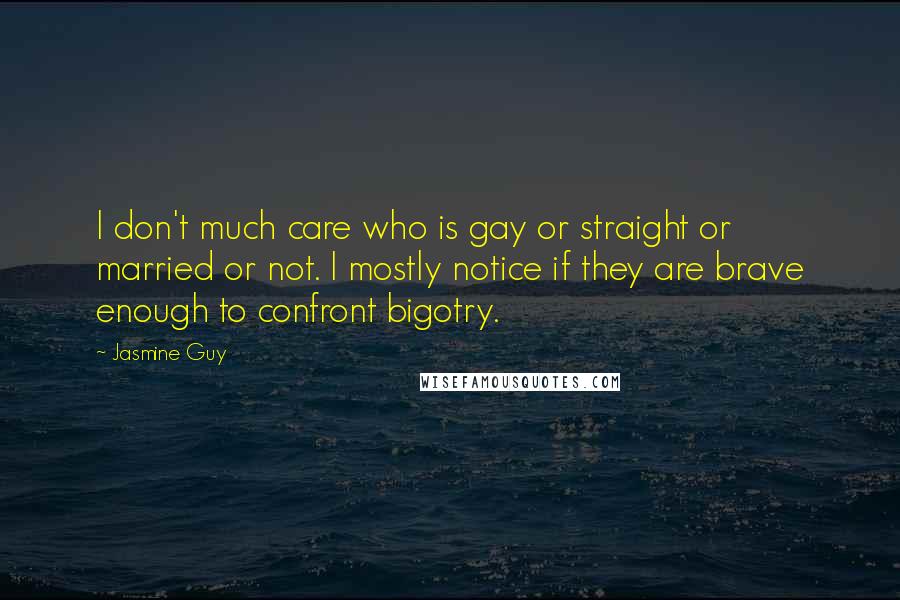 Jasmine Guy Quotes: I don't much care who is gay or straight or married or not. I mostly notice if they are brave enough to confront bigotry.