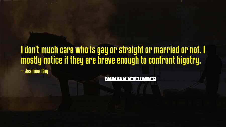 Jasmine Guy Quotes: I don't much care who is gay or straight or married or not. I mostly notice if they are brave enough to confront bigotry.