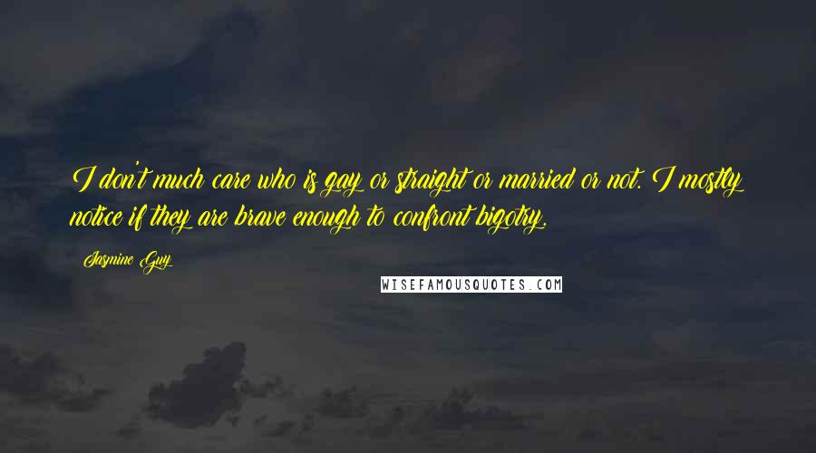 Jasmine Guy Quotes: I don't much care who is gay or straight or married or not. I mostly notice if they are brave enough to confront bigotry.