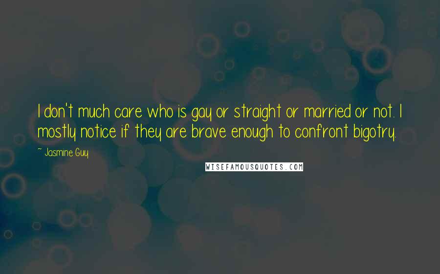 Jasmine Guy Quotes: I don't much care who is gay or straight or married or not. I mostly notice if they are brave enough to confront bigotry.