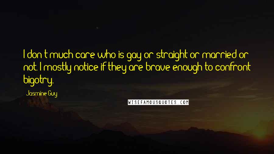 Jasmine Guy Quotes: I don't much care who is gay or straight or married or not. I mostly notice if they are brave enough to confront bigotry.