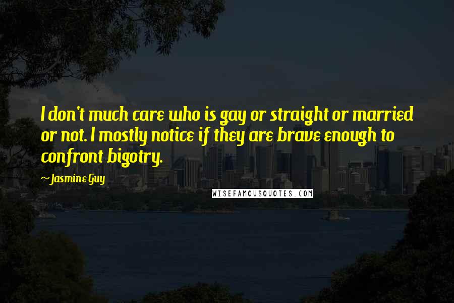 Jasmine Guy Quotes: I don't much care who is gay or straight or married or not. I mostly notice if they are brave enough to confront bigotry.