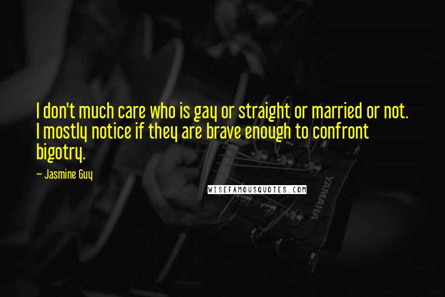 Jasmine Guy Quotes: I don't much care who is gay or straight or married or not. I mostly notice if they are brave enough to confront bigotry.