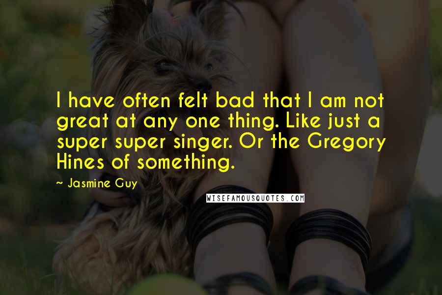 Jasmine Guy Quotes: I have often felt bad that I am not great at any one thing. Like just a super super singer. Or the Gregory Hines of something.