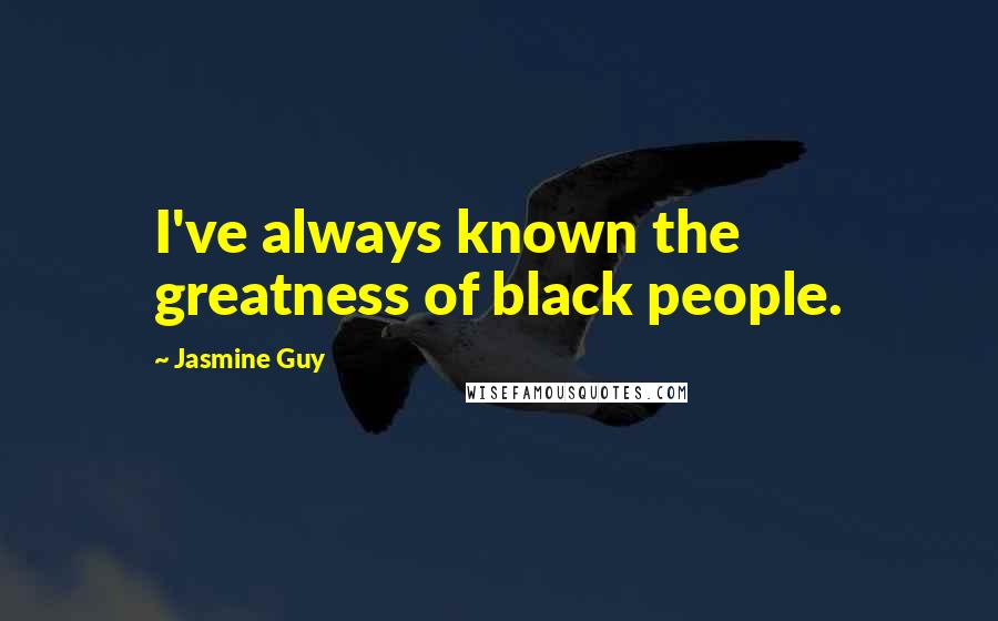Jasmine Guy Quotes: I've always known the greatness of black people.