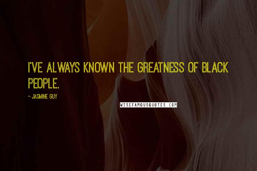 Jasmine Guy Quotes: I've always known the greatness of black people.